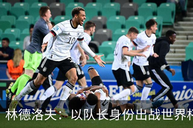 林德洛夫：以队长身份出战世界杯很自豪 希望能战胜老队友汉尼拔